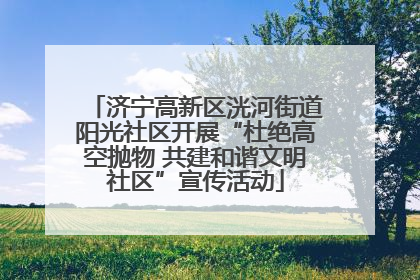 济宁高新区洸河街道阳光社区开展“杜绝高空抛物 共建和谐文明社区”宣传活动